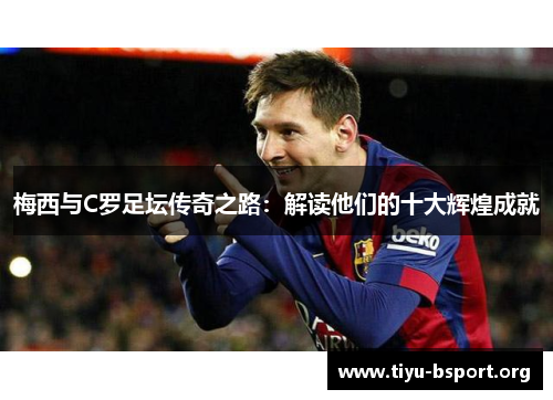 梅西与C罗足坛传奇之路：解读他们的十大辉煌成就