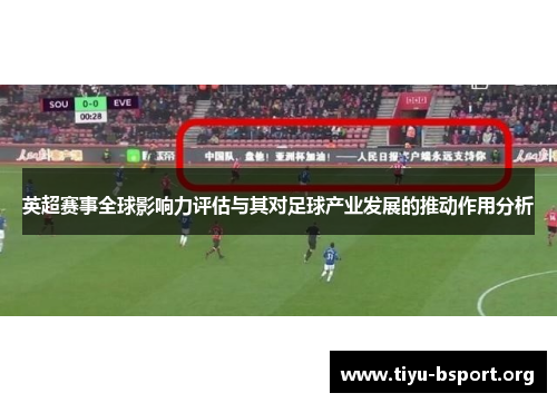 英超赛事全球影响力评估与其对足球产业发展的推动作用分析
