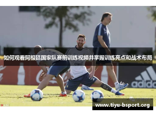 如何观看阿根廷国家队赛前训练视频并掌握训练亮点和战术布局