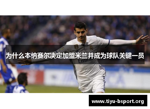 为什么本纳赛尔决定加盟米兰并成为球队关键一员
