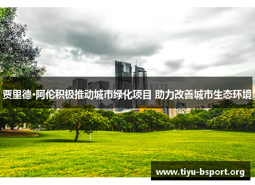 贾里德·阿伦积极推动城市绿化项目 助力改善城市生态环境