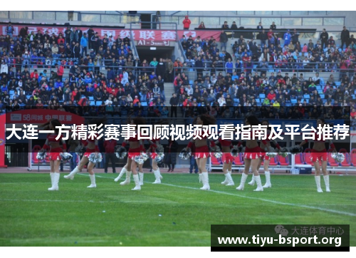 大连一方精彩赛事回顾视频观看指南及平台推荐