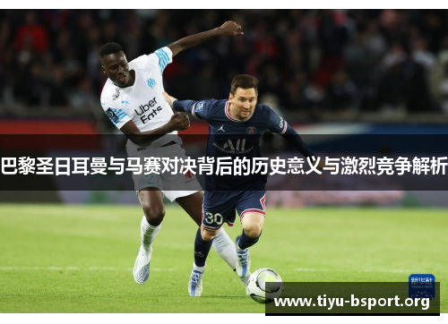 巴黎圣日耳曼与马赛对决背后的历史意义与激烈竞争解析