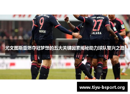 尤文图斯重燃夺冠梦想的五大关键因素揭秘助力球队复兴之路