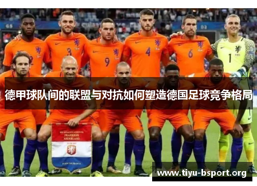 德甲球队间的联盟与对抗如何塑造德国足球竞争格局