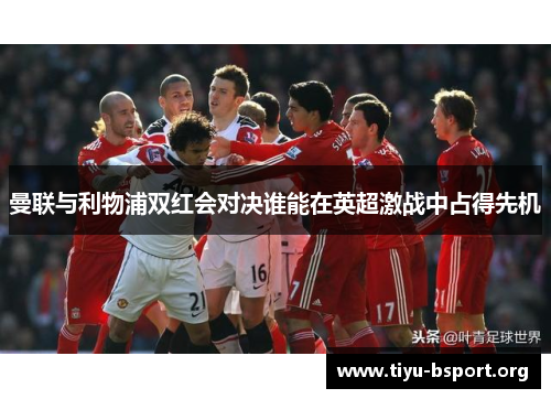 曼联与利物浦双红会对决谁能在英超激战中占得先机