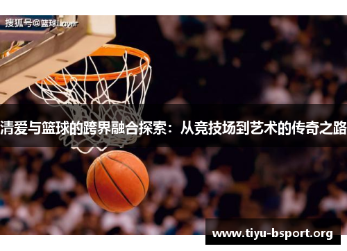 清爱与篮球的跨界融合探索：从竞技场到艺术的传奇之路
