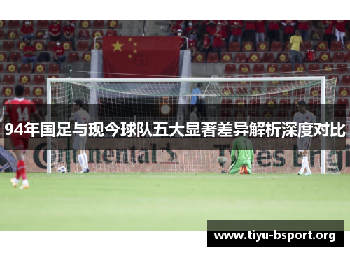 94年国足与现今球队五大显著差异解析深度对比