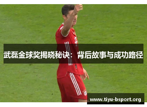 武磊金球奖揭晓秘诀：背后故事与成功路径