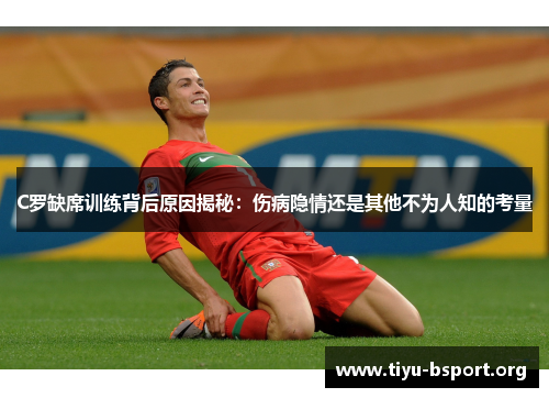C罗缺席训练背后原因揭秘：伤病隐情还是其他不为人知的考量