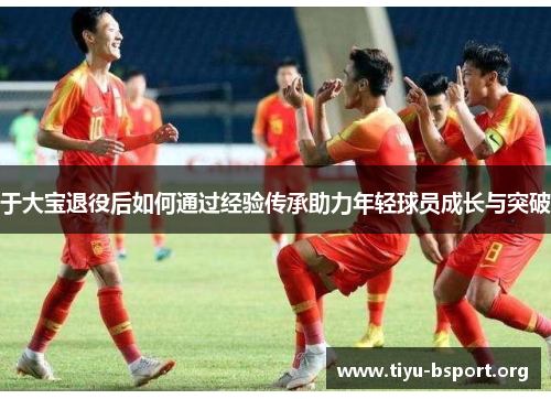 于大宝退役后如何通过经验传承助力年轻球员成长与突破