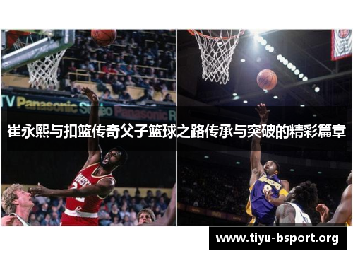 崔永熙与扣篮传奇父子篮球之路传承与突破的精彩篇章