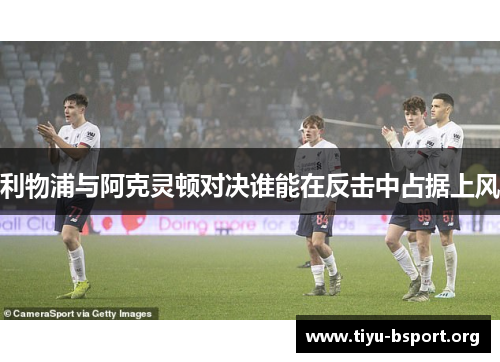 利物浦与阿克灵顿对决谁能在反击中占据上风