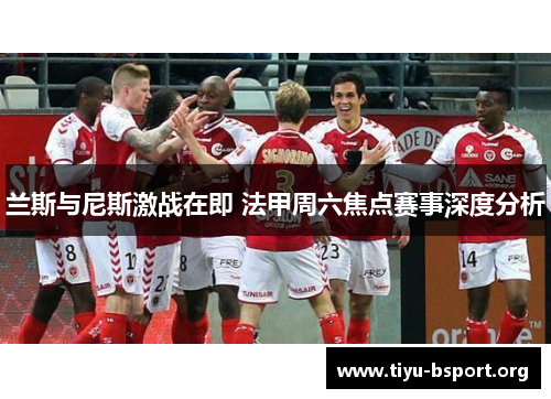 兰斯与尼斯激战在即 法甲周六焦点赛事深度分析