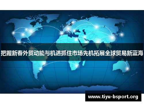 把握新春外贸动能与机遇抓住市场先机拓展全球贸易新蓝海