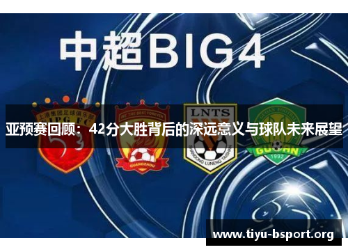 亚预赛回顾：42分大胜背后的深远意义与球队未来展望
