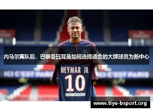 内马尔离队后，巴黎圣日耳曼如何选择适合的大牌球员为新中心