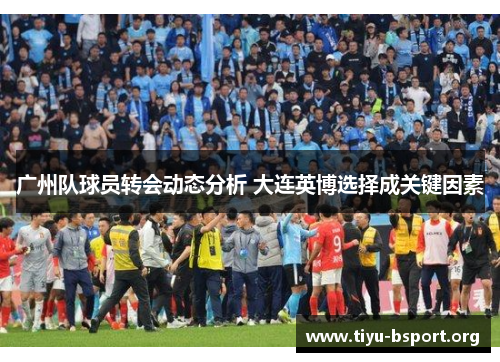 广州队球员转会动态分析 大连英博选择成关键因素