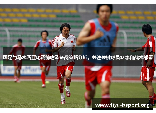 国足与马来西亚比赛前瞻及备战策略分析，关注关键球员状态和战术部署