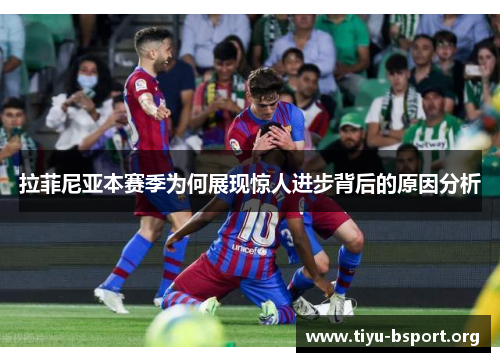 拉菲尼亚本赛季为何展现惊人进步背后的原因分析