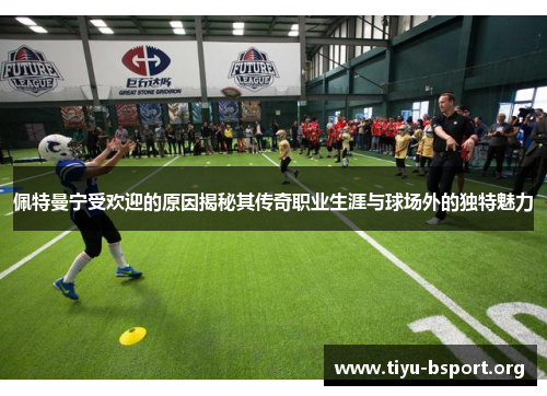 佩特曼宁受欢迎的原因揭秘其传奇职业生涯与球场外的独特魅力