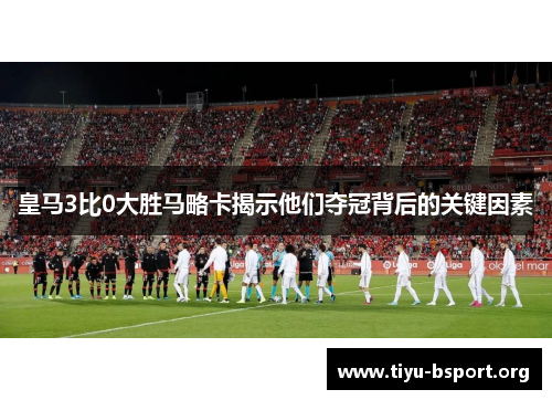 皇马3比0大胜马略卡揭示他们夺冠背后的关键因素