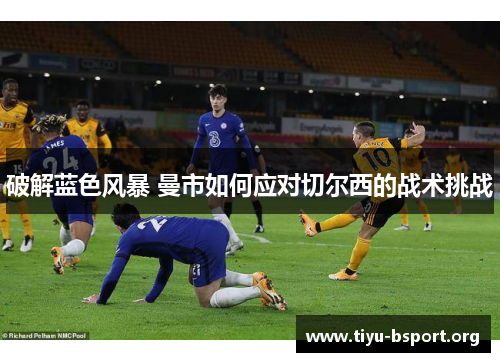 破解蓝色风暴 曼市如何应对切尔西的战术挑战