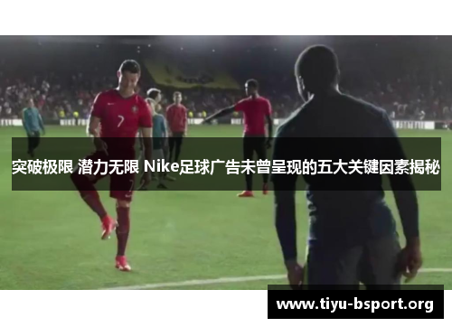 突破极限 潜力无限 Nike足球广告未曾呈现的五大关键因素揭秘