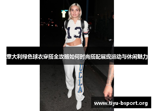 意大利绿色球衣穿搭全攻略如何时尚搭配展现运动与休闲魅力