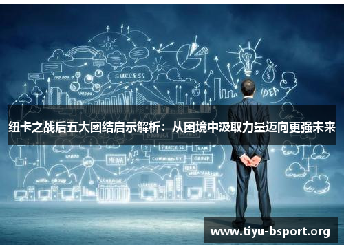纽卡之战后五大团结启示解析：从困境中汲取力量迈向更强未来