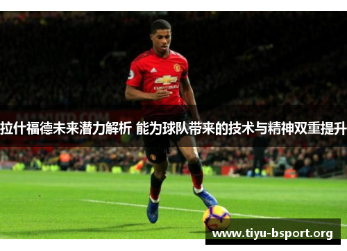 拉什福德未来潜力解析 能为球队带来的技术与精神双重提升