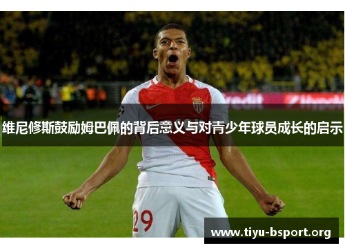维尼修斯鼓励姆巴佩的背后意义与对青少年球员成长的启示