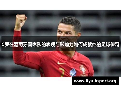 C罗在葡萄牙国家队的表现与影响力如何成就他的足球传奇