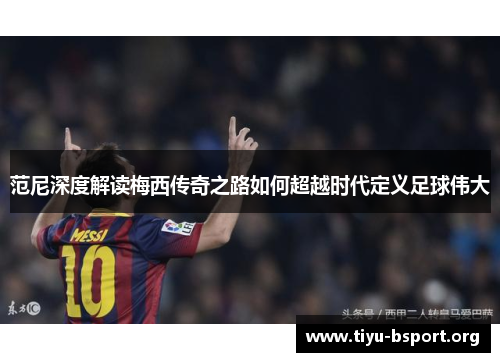 范尼深度解读梅西传奇之路如何超越时代定义足球伟大