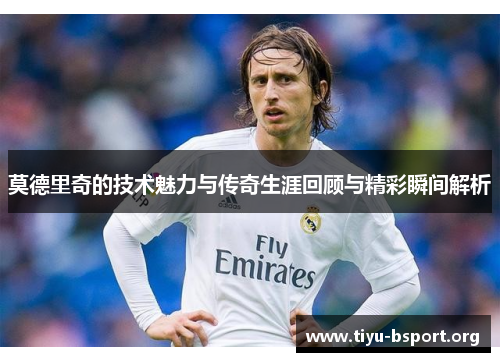 莫德里奇的技术魅力与传奇生涯回顾与精彩瞬间解析