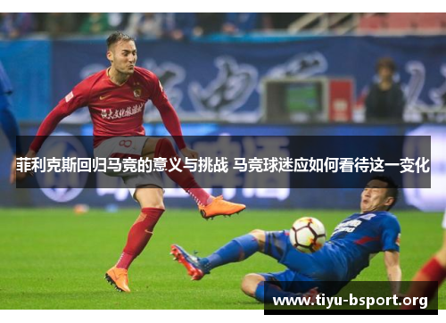 菲利克斯回归马竞的意义与挑战 马竞球迷应如何看待这一变化