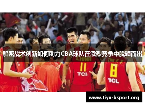 解密战术创新如何助力CBA球队在激烈竞争中脱颖而出