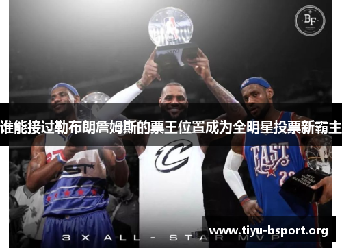 谁能接过勒布朗詹姆斯的票王位置成为全明星投票新霸主