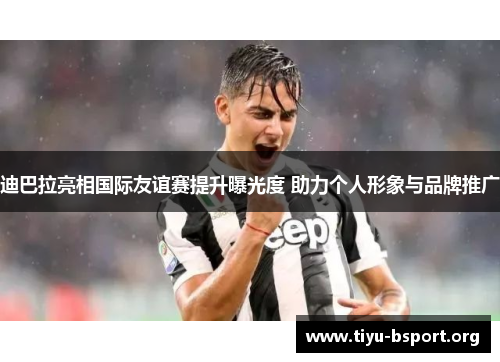 迪巴拉亮相国际友谊赛提升曝光度 助力个人形象与品牌推广 迪巴拉亮相国际友谊赛提升曝光度 助力个人形象与品牌推广