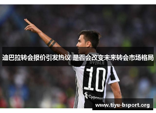 迪巴拉转会报价引发热议 是否会改变未来转会市场格局 迪巴拉转会报价引发热议 是否会改变未来转会市场格局
