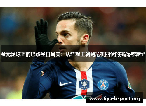 金元足球下的巴黎圣日耳曼:从辉煌王朝到危机四伏的挑战与转型 金元足球下的巴黎圣日耳曼:从辉煌王朝到危机四伏的挑战与转型