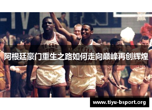 阿根廷豪门重生之路如何走向巅峰再创辉煌 阿根廷豪门重生之路如何走向巅峰再创辉煌