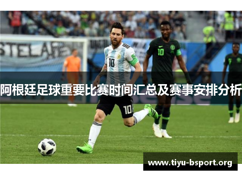 阿根廷足球重要比赛时间汇总及赛事安排分析 阿根廷足球重要比赛时间汇总及赛事安排分析