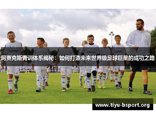 阿贾克斯青训体系揭秘：如何打造未来世界级足球巨星的成功之路