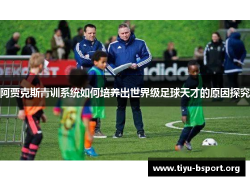 阿贾克斯青训系统如何培养出世界级足球天才的原因探究 阿贾克斯青训系统如何培养出世界级足球天才的原因探究