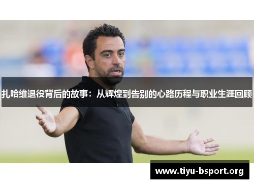 扎哈维退役背后的故事:从辉煌到告别的心路历程与职业生涯回顾 扎哈维退役背后的故事:从辉煌到告别的心路历程与职业生涯回顾