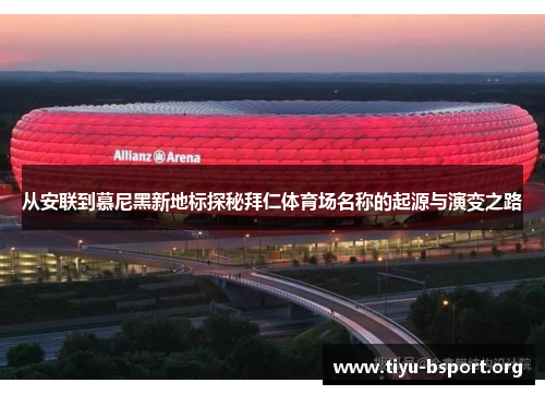 从安联到慕尼黑新地标探秘拜仁体育场名称的起源与演变之路