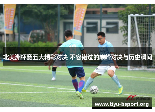 北美洲杯赛五大精彩对决 不容错过的巅峰对决与历史瞬间 北美洲杯赛五大精彩对决 不容错过的巅峰对决与历史瞬间
