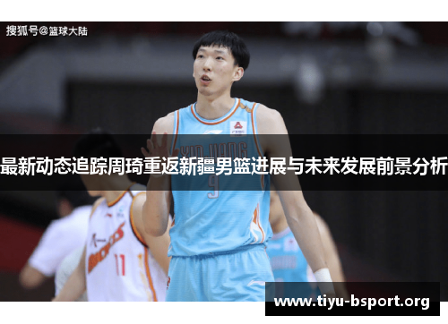 最新动态追踪周琦重返新疆男篮进展与未来发展前景分析