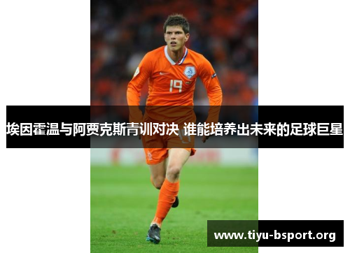 埃因霍温与阿贾克斯青训对决 谁能培养出未来的足球巨星 埃因霍温与阿贾克斯青训对决 谁能培养出未来的足球巨星